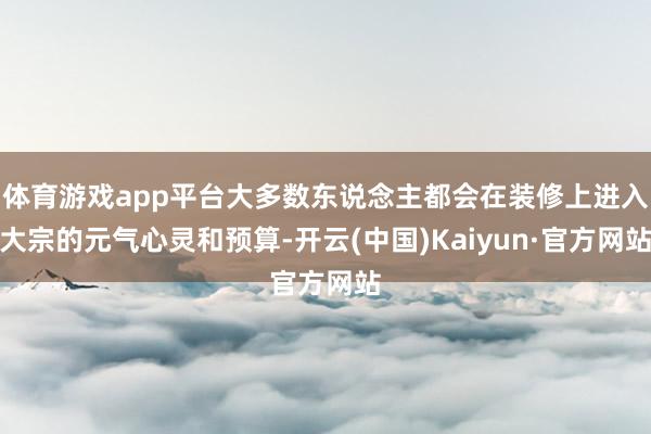 体育游戏app平台大多数东说念主都会在装修上进入大宗的元气心灵和预算-开云(中国)Kaiyun·官方网站