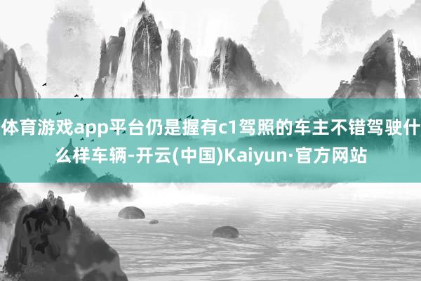 体育游戏app平台仍是握有c1驾照的车主不错驾驶什么样车辆-开云(中国)Kaiyun·官方网站