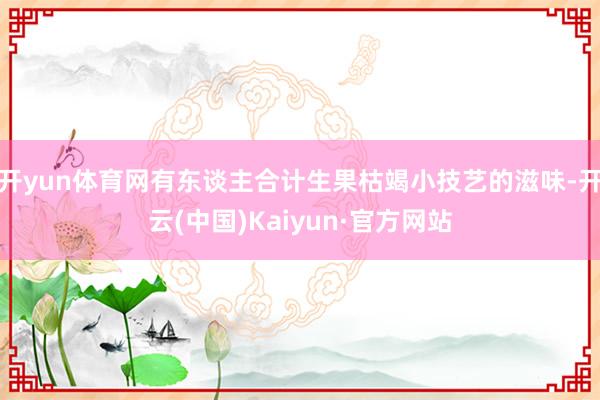 开yun体育网有东谈主合计生果枯竭小技艺的滋味-开云(中国)Kaiyun·官方网站