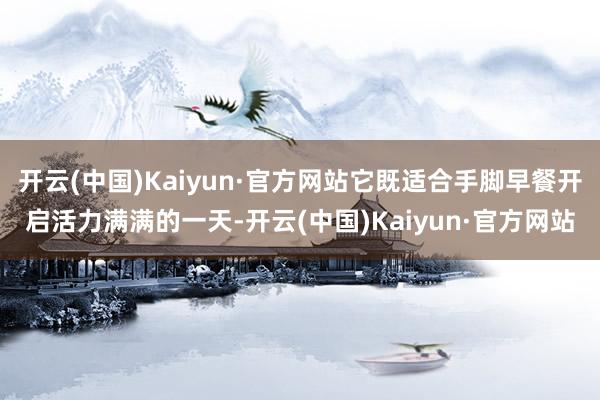开云(中国)Kaiyun·官方网站它既适合手脚早餐开启活力满满的一天-开云(中国)Kaiyun·官方网站