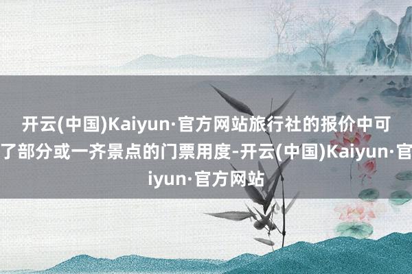 开云(中国)Kaiyun·官方网站旅行社的报价中可能包含了部分或一齐景点的门票用度-开云(中国)Kaiyun·官方网站