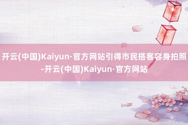 开云(中国)Kaiyun·官方网站引得市民搭客容身拍照-开云(中国)Kaiyun·官方网站