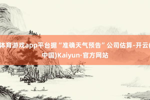 体育游戏app平台据“准确天气预告”公司估算-开云(中国)Kaiyun·官方网站