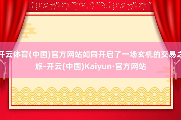 开云体育(中国)官方网站如同开启了一场玄机的交易之旅-开云(中国)Kaiyun·官方网站
