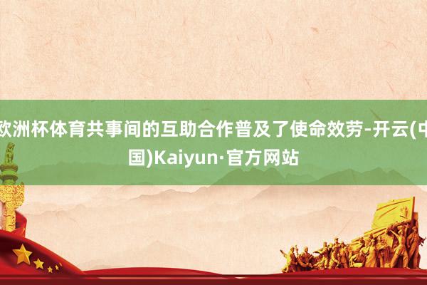 欧洲杯体育共事间的互助合作普及了使命效劳-开云(中国)Kaiyun·官方网站