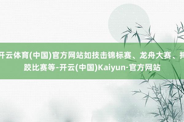 开云体育(中国)官方网站如技击锦标赛、龙舟大赛、摔跤比赛等-开云(中国)Kaiyun·官方网站