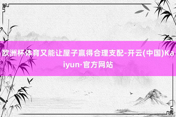 欧洲杯体育又能让屋子赢得合理支配-开云(中国)Kaiyun·官方网站