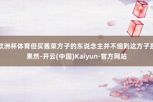 欧洲杯体育但买酱菜方子的东说念主并不细则这方子是果然-开云(中国)Kaiyun·官方网站