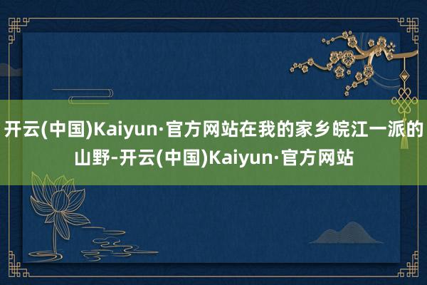 开云(中国)Kaiyun·官方网站在我的家乡皖江一派的山野-开云(中国)Kaiyun·官方网站