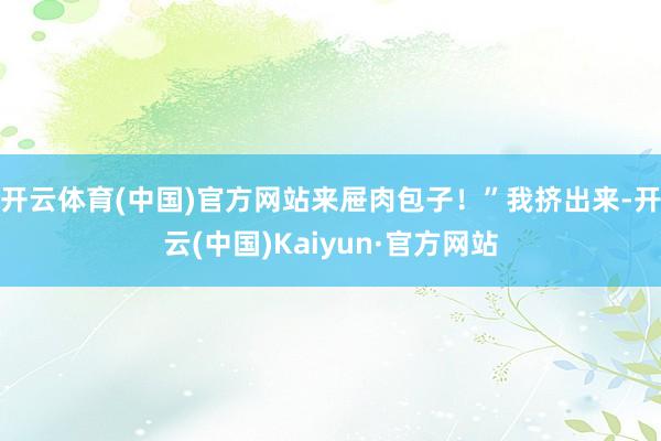 开云体育(中国)官方网站来屉肉包子！”我挤出来-开云(中国)Kaiyun·官方网站