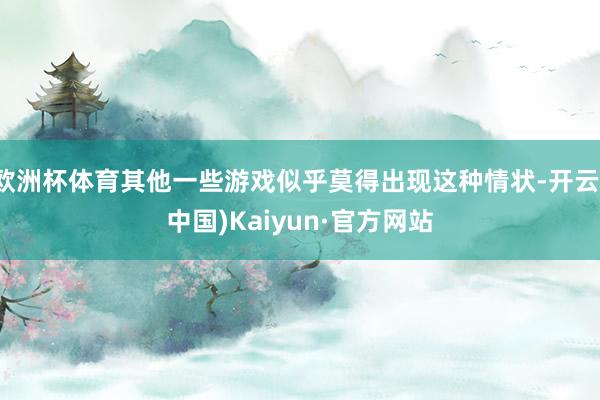 欧洲杯体育其他一些游戏似乎莫得出现这种情状-开云(中国)Kaiyun·官方网站
