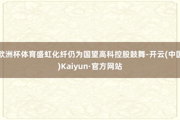欧洲杯体育盛虹化纤仍为国望高科控股鼓舞-开云(中国)Kaiyun·官方网站