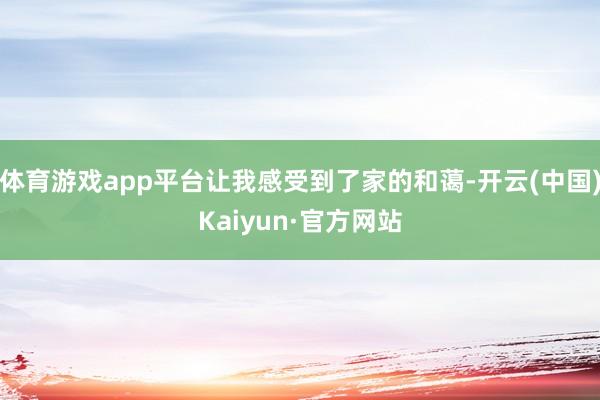 体育游戏app平台让我感受到了家的和蔼-开云(中国)Kaiyun·官方网站