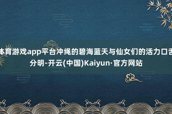 体育游戏app平台冲绳的碧海蓝天与仙女们的活力口舌分明-开云(中国)Kaiyun·官方网站