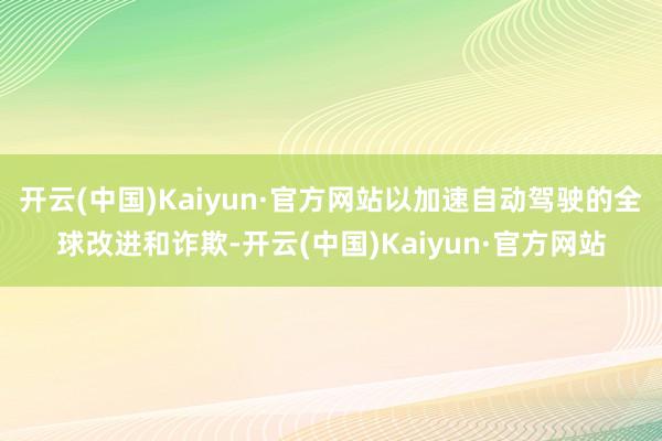 开云(中国)Kaiyun·官方网站以加速自动驾驶的全球改进和诈欺-开云(中国)Kaiyun·官方网站