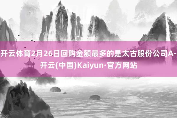 开云体育2月26日回购金额最多的是太古股份公司A-开云(中国)Kaiyun·官方网站