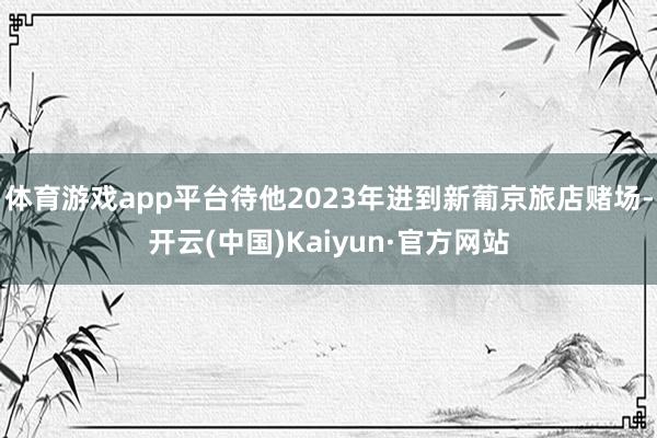 体育游戏app平台待他2023年进到新葡京旅店赌场-开云(中国)Kaiyun·官方网站