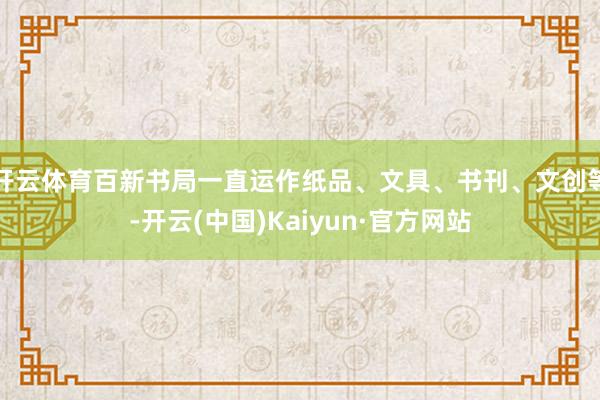 开云体育百新书局一直运作纸品、文具、书刊、文创等-开云(中国)Kaiyun·官方网站