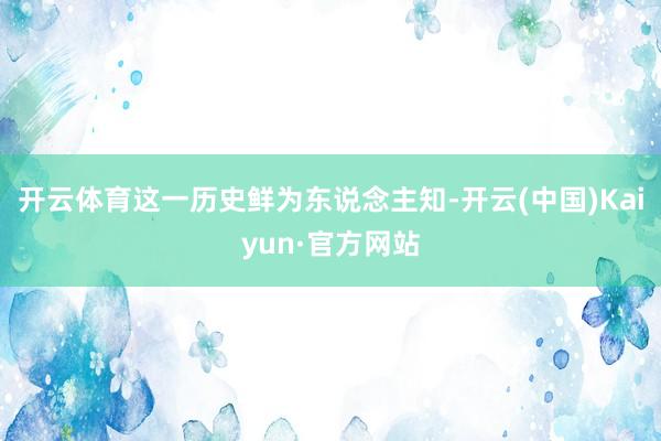 开云体育这一历史鲜为东说念主知-开云(中国)Kaiyun·官方网站