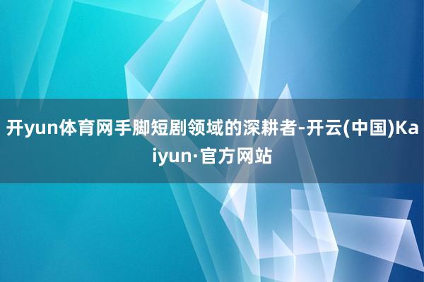 开yun体育网手脚短剧领域的深耕者-开云(中国)Kaiyun·官方网站