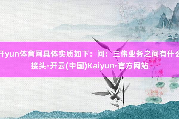 开yun体育网具体实质如下：问：三伟业务之间有什么接头-开云(中国)Kaiyun·官方网站