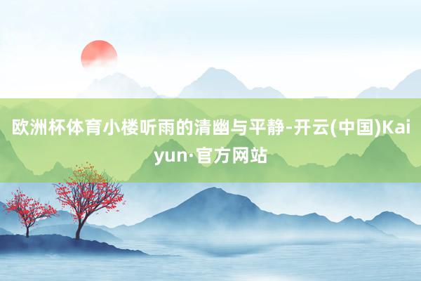 欧洲杯体育小楼听雨的清幽与平静-开云(中国)Kaiyun·官方网站
