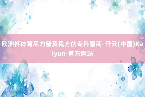 欧洲杯体育尽力普及我方的专科智商-开云(中国)Kaiyun·官方网站