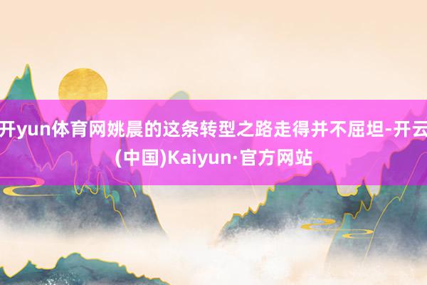 开yun体育网姚晨的这条转型之路走得并不屈坦-开云(中国)Kaiyun·官方网站