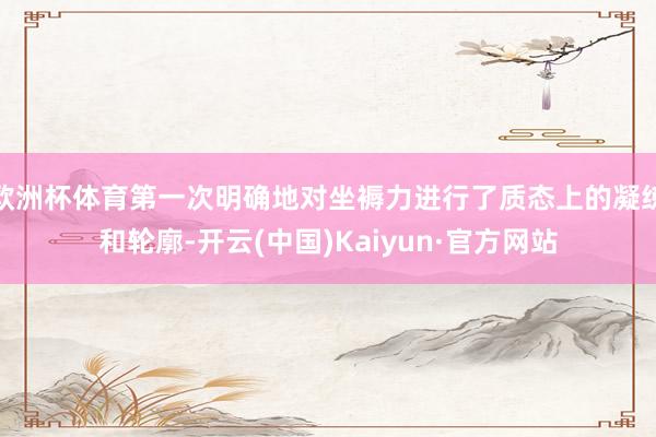 欧洲杯体育第一次明确地对坐褥力进行了质态上的凝练和轮廓-开云(中国)Kaiyun·官方网站