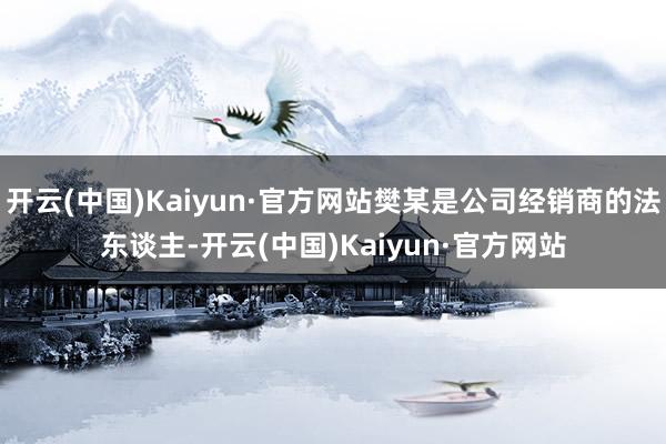 开云(中国)Kaiyun·官方网站樊某是公司经销商的法东谈主-开云(中国)Kaiyun·官方网站