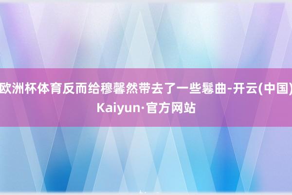 欧洲杯体育反而给穆馨然带去了一些鬈曲-开云(中国)Kaiyun·官方网站
