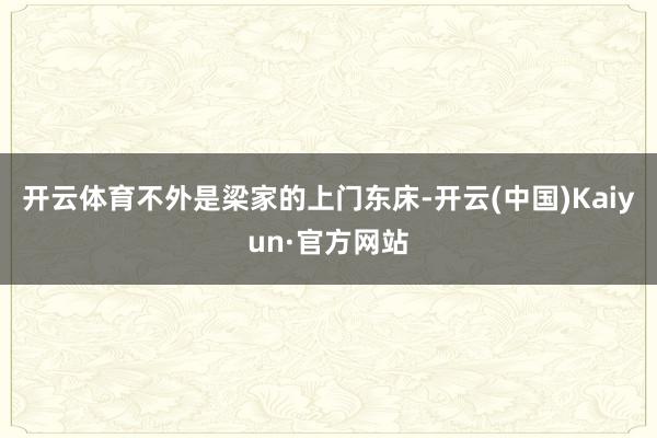 开云体育不外是梁家的上门东床-开云(中国)Kaiyun·官方网站