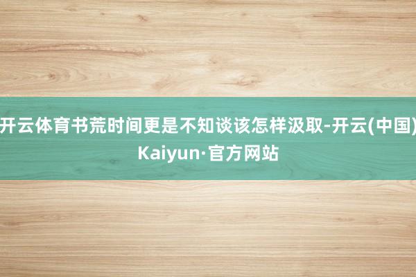 开云体育书荒时间更是不知谈该怎样汲取-开云(中国)Kaiyun·官方网站