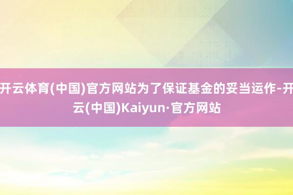 开云体育(中国)官方网站为了保证基金的妥当运作-开云(中国)Kaiyun·官方网站