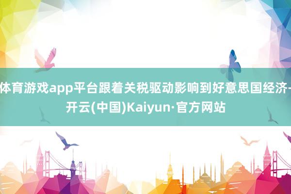 体育游戏app平台跟着关税驱动影响到好意思国经济-开云(中国)Kaiyun·官方网站