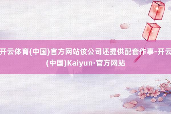 开云体育(中国)官方网站该公司还提供配套作事-开云(中国)Kaiyun·官方网站