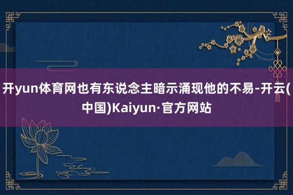 开yun体育网也有东说念主暗示涌现他的不易-开云(中国)Kaiyun·官方网站