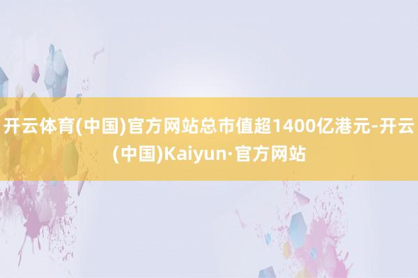 开云体育(中国)官方网站总市值超1400亿港元-开云(中国)Kaiyun·官方网站