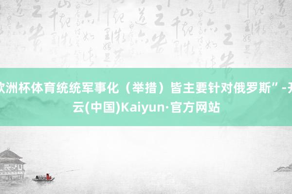 欧洲杯体育统统军事化（举措）皆主要针对俄罗斯”-开云(中国)Kaiyun·官方网站