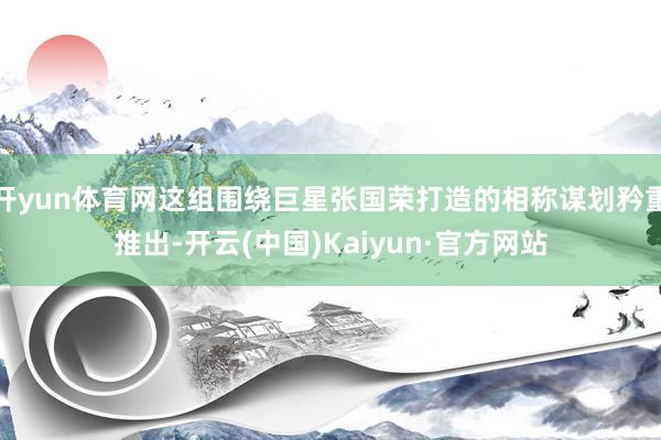 开yun体育网这组围绕巨星张国荣打造的相称谋划矜重推出-开云(中国)Kaiyun·官方网站