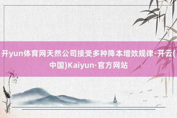 开yun体育网天然公司接受多种降本增效规律-开云(中国)Kaiyun·官方网站