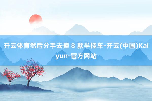 开云体育然后分手去撞 8 款半挂车-开云(中国)Kaiyun·官方网站