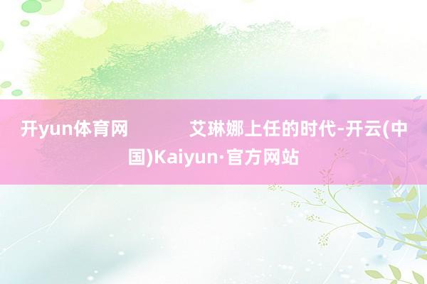 开yun体育网            艾琳娜上任的时代-开云(中国)Kaiyun·官方网站