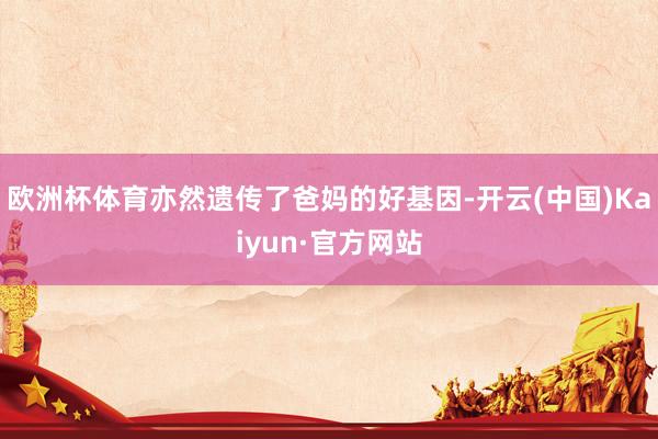 欧洲杯体育亦然遗传了爸妈的好基因-开云(中国)Kaiyun·官方网站
