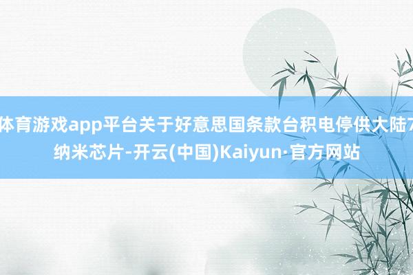 体育游戏app平台关于好意思国条款台积电停供大陆7纳米芯片-开云(中国)Kaiyun·官方网站