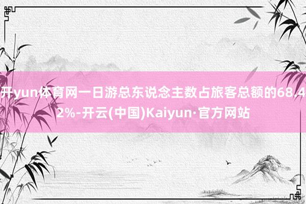 开yun体育网一日游总东说念主数占旅客总额的68.42%-开云(中国)Kaiyun·官方网站
