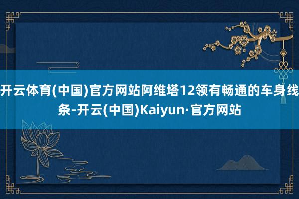 开云体育(中国)官方网站阿维塔12领有畅通的车身线条-开云(中国)Kaiyun·官方网站