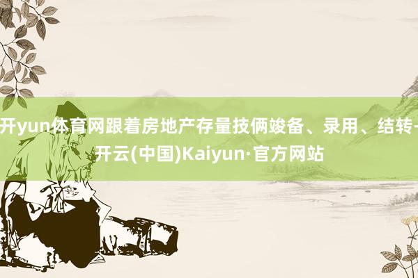 开yun体育网跟着房地产存量技俩竣备、录用、结转-开云(中国)Kaiyun·官方网站
