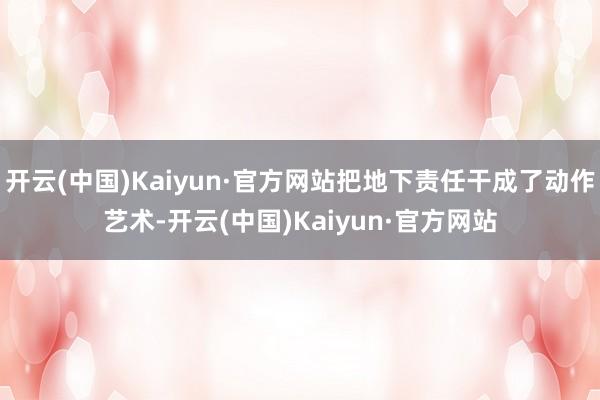 开云(中国)Kaiyun·官方网站把地下责任干成了动作艺术-开云(中国)Kaiyun·官方网站