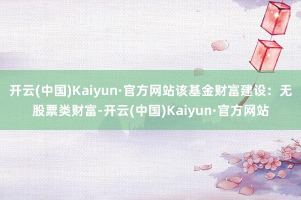 开云(中国)Kaiyun·官方网站该基金财富建设：无股票类财富-开云(中国)Kaiyun·官方网站